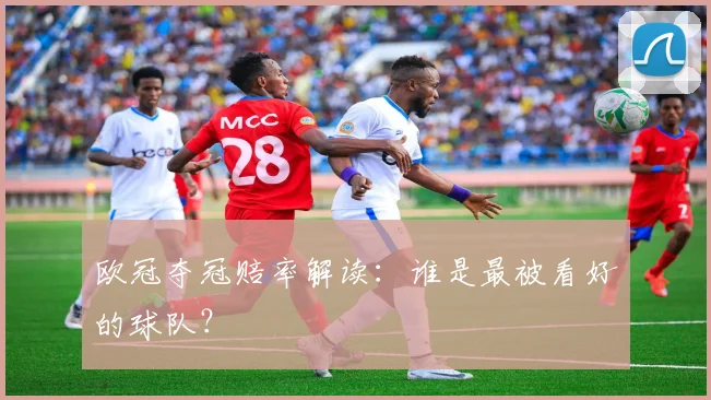 欧冠夺冠赔率解读:谁是最被看好的球队?