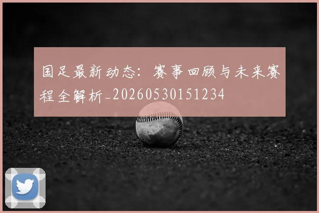 国足最新动态:赛事回顾与未来赛程全解析_20260530151234