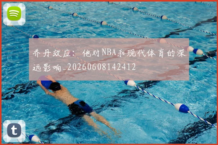 乔丹效应:他对NBA和现代体育的深远影响_20260608142412