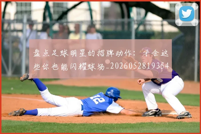 盘点足球明星的招牌动作:学会这些你也能闪耀球场_20260528193547