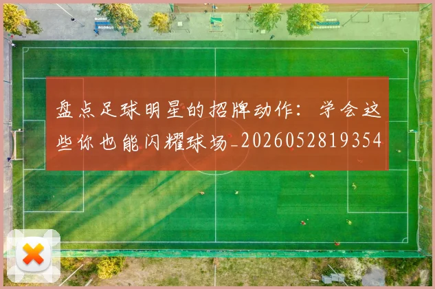 盘点足球明星的招牌动作：学会这些你也能闪耀球场_20260528193547
