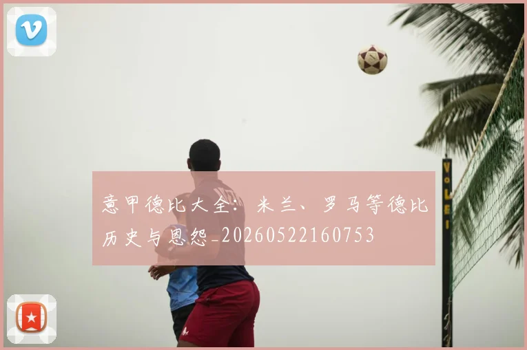 意甲德比大全:米兰、罗马等德比历史与恩怨_20260522160753
