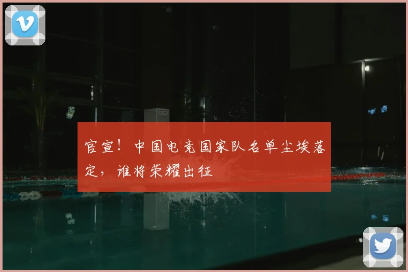 官宣!中国电竞国家队名单尘埃落定,谁将荣耀出征