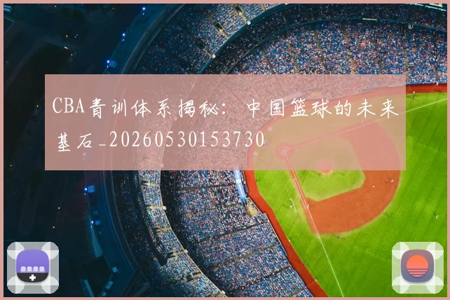 CBA青训体系揭秘：中国篮球的未来基石_20260530153730