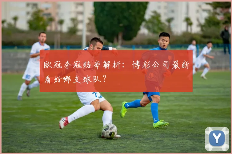 欧冠夺冠赔率解析:博彩公司最新看好哪支球队?