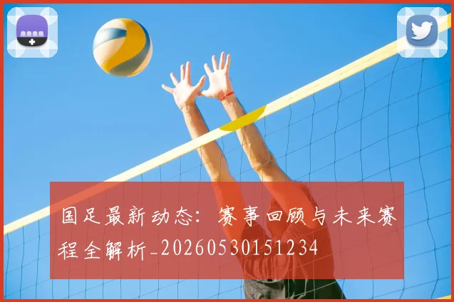 国足最新动态：赛事回顾与未来赛程全解析_20260530151234