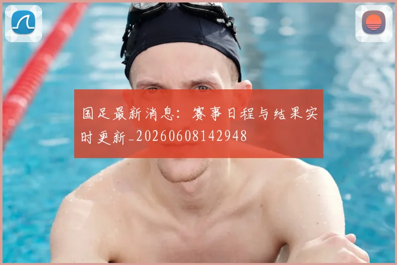 国足最新消息：赛事日程与结果实时更新_20260608142948