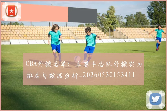 CBA外援名单:本赛季各队外援实力排名与数据分析_20260530153411