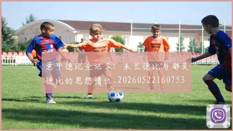 意甲德比全记录:米兰德比与都灵德比的恩怨情仇_20260522160753