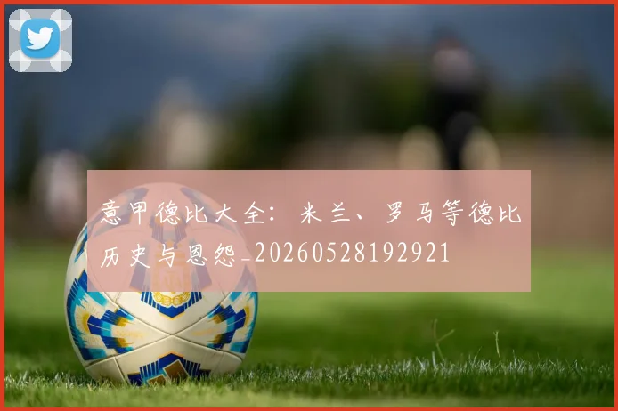 意甲德比大全:米兰、罗马等德比历史与恩怨_20260528192921