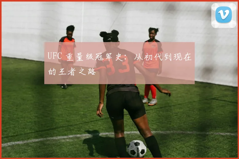 UFC 重量级冠军史：从初代到现在的王者之路