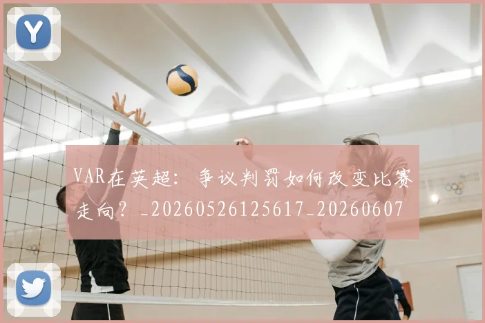 VAR在英超：争议判罚如何改变比赛走向？_20260526125617_20260607160312